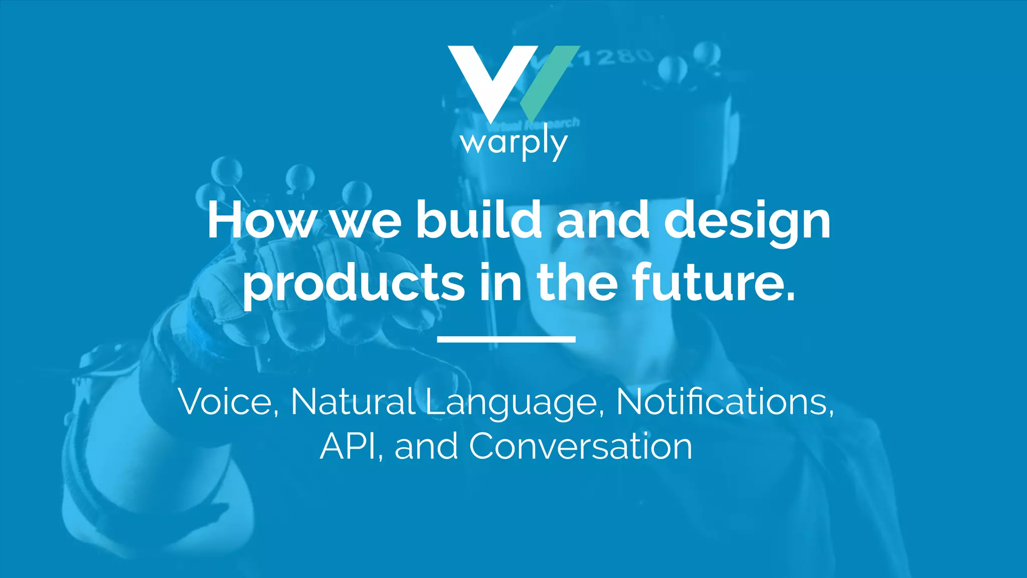 Voice, Natural Language, Notiﬁcations,
API, and Conversation
How we build and design
products in the future.
 