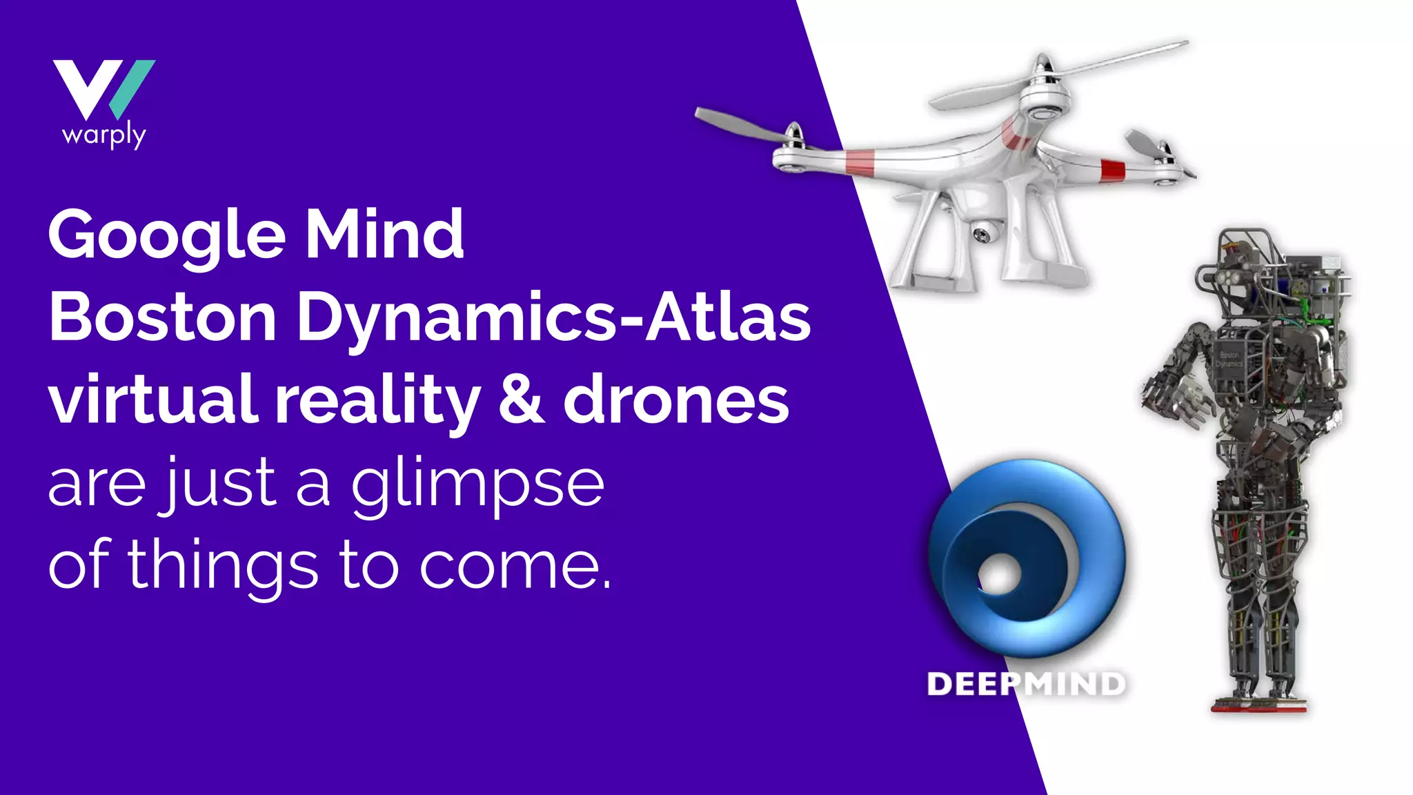 Google Mind
Boston Dynamics-Atlas
virtual reality & drones
are just a glimpse
of things to come.
 