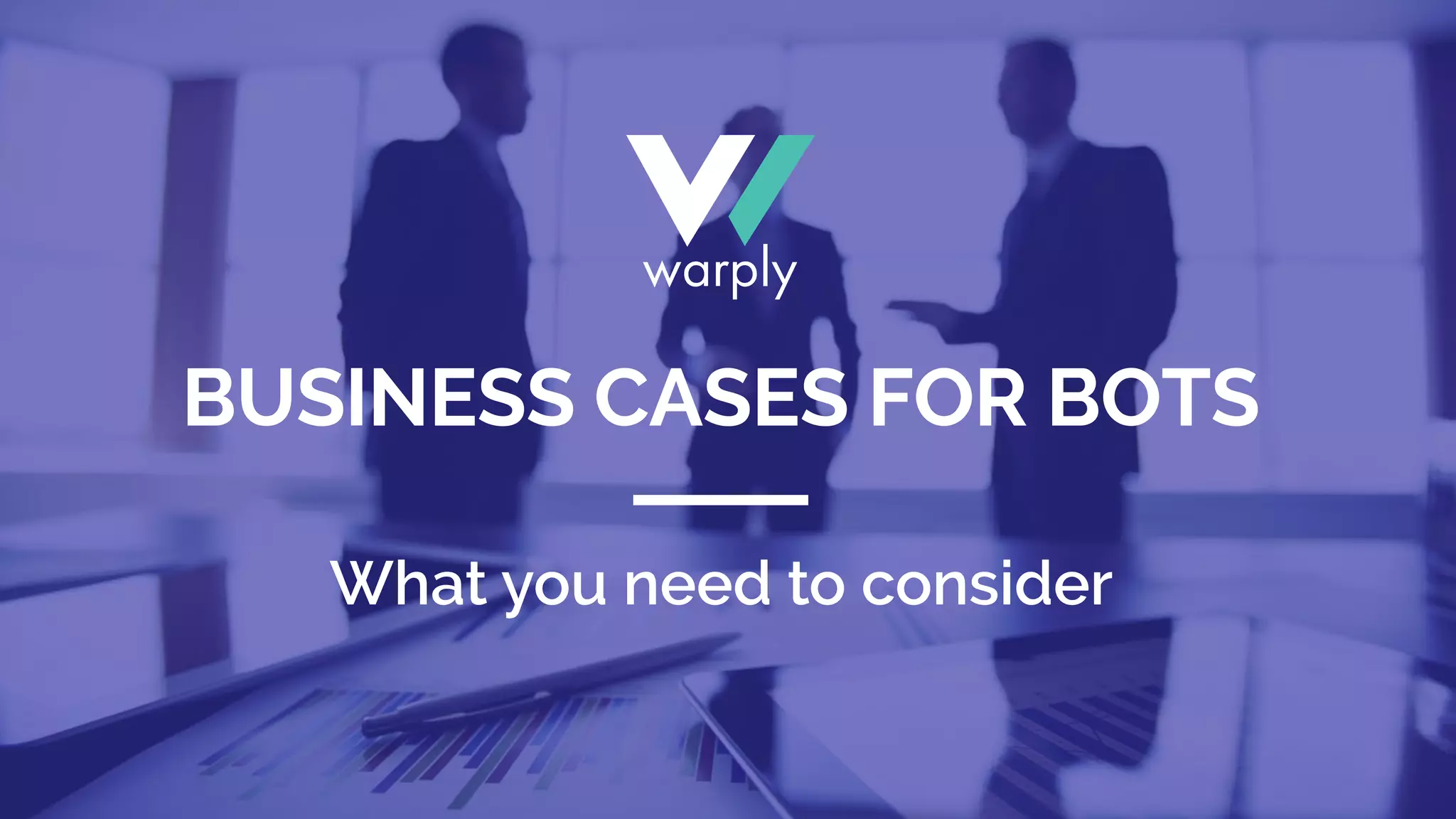 What you need to consider
BUSINESS CASES FOR BOTS
 