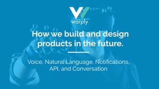 Voice, Natural Language, Notiﬁcations,
API, and Conversation
How we build and design
products in the future.
 