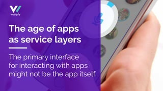 The primary interface
for interacting with apps
might not be the app itself.
The age of apps
as service layers
 