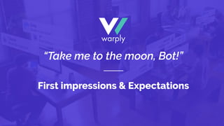 First impressions & Expectations
“Take me to the moon, Bot!”
 