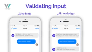 Validating input
_Give hints _Aknowledge
Small please! Thanks. Great! Find us some sushi!
Ping! There is a meeting coming up.
Would you like me to order lunch for 3?
What size t-shirt are you?
We have small, medium, large.
Got it. Size small.
And what color would you like?
 