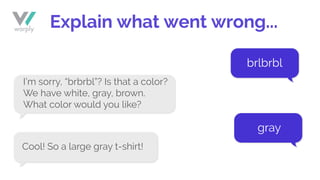Explain what went wrong...
brlbrbl
gray
I’m sorry, “brbrbl”? Is that a color?
We have white, gray, brown.
What color would you like?
Cool! So a large gray t-shirt!
 
