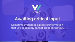 Awaiting critical input
Sometimes you need a piece of information
that you absolutely cannot proceed without.
 