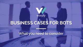 What you need to consider
BUSINESS CASES FOR BOTS
 