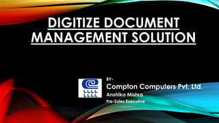 DIGITIZE DOCUMENT
MANAGEMENT SOLUTION
BY-
Compton Computers Pvt. Ltd.
Anshika Mishra
Pre-Sales Executive
 