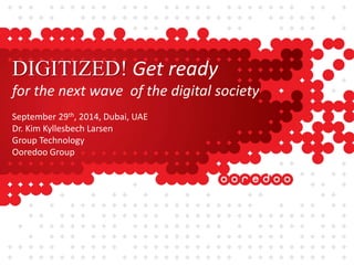 DIGITIZED! Get ready 
for the next wave of the digital society 
September 29th, 2014, Dubai, UAE 
Dr. Kim Kyllesbech Larsen 
Group Technology 
Ooredoo Group 
 