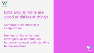 Bots and humans are
good at diﬀerent things
Computers are amazing at
computation.
Humans on the other hand
aren’t great at computation
but are amazing at understanding
human emotion.
warply
warply
 