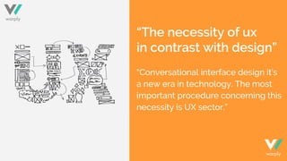 “The necessity of ux
in contrast with design”
“Conversational interface design it’s
a new era in technology. The most
important procedure concerning this
necessity is UX sector.”
warply
warply
 