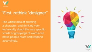 “First, rethink "designer”
The whole idea of creating
a character, and thinking very
technically about the way speciﬁc
words or groupings of words can
make people react and respond
accordingly.
warply
warply
 
