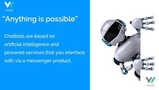 “Anything is possible”
Chatbots are based on
artiﬁcial intelligence and
powered services that you interface
with via a messenger product.
warply
warply
 