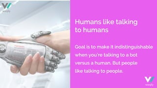 Humans like talking
to humans
Goal is to make it indistinguishable
when you’re talking to a bot
versus a human. But people...