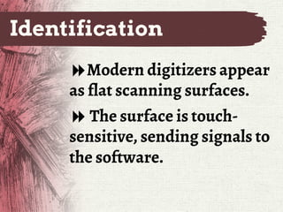 Identification
Modern digitizers appear
as flat scanning surfaces.
 The surface is touch-
sensitive, sending signals to
the software.
 