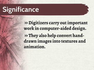 Significance
Digitizers carry out important
work in computer-aided design.
They also help convert hand-
drawn images into textures and
animation.
 