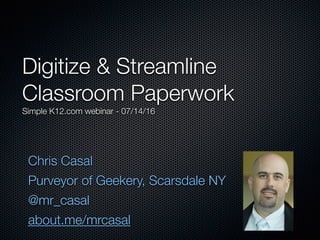 Chris Casal
Purveyor of Geekery, Scarsdale NY
@mr_casal
about.me/mrcasal
Digitize & Streamline
Classroom Paperwork
Simple K12.com webinar - 07/14/16
 