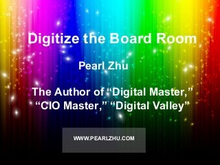 WWW.PEARLZHU.COM
Pearl Zhu
The Author of “Digital Master,”
“CIO Master,” “Digital Valley”
Digitize the Board Room
 