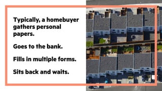 Typically, a homebuyer
gathers personal
papers.
Goes to the bank.
Fills in multiple forms.
Sits back and waits.
 