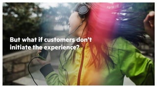But what if customers don’t
initiate the experience?
 