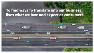 To find ways to translate into our business
lives what we love and expect as consumers.
 