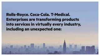 Rolls-Royce. Coca-Cola. T-Medical.
Enterprises are transforming products
into services in virtually every industry,
including an unexpected one:
 