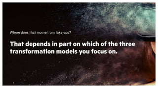 Where does that momentum take you?
That depends in part on which of the three
transformation models you focus on.
 