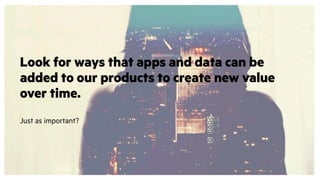 Look for ways that apps and data can be
added to our products to create new value
over time.
Just as important?
 