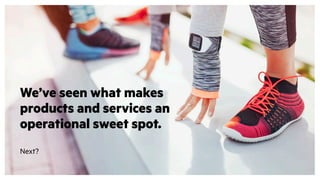 We’ve seen what makes
products and services an
operational sweet spot.
Next?
 