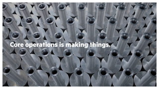 Core operations is making things.
 