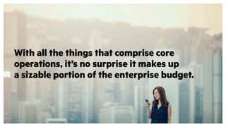 With all the things that comprise core
operations, it’s no surprise it makes up
a sizable portion of the enterprise budget.
 