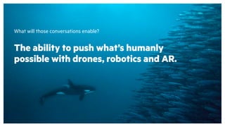 What will those conversations enable?
The ability to push what’s humanly
possible with drones, robotics and AR.
 