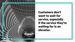 Customers don’t
want to wait for
service, especially
if the service they’re
waiting for is an
elevator.
 