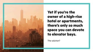 Yet if you’re the
owner of a high-rise
hotel or apartments,
there’s only so much
space you can devote
to elevator bays.
The solution?
 