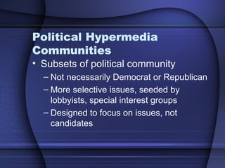 Political Hypermedia Communities Subsets of political community Not necessarily Democrat or Republican More selective issues, seeded by lobbyists, special interest groups Designed to focus on issues, not candidates 