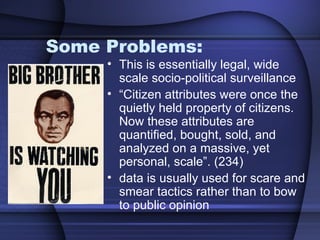 Some Problems: This is essentially legal, wide scale socio-political surveillance “ Citizen attributes were once the quietly held property of citizens. Now these attributes are quantified, bought, sold, and analyzed on a massive, yet personal, scale”. (234) data is usually used for scare and smear tactics rather than to bow to public opinion 