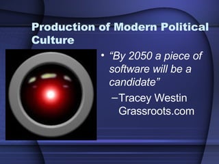 Production of Modern Political Culture “ By 2050 a piece of software will be a candidate” Tracey Westin Grassroots.com  