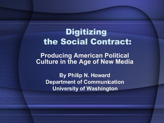 Digitizing  the Social Contract: Producing American Political Culture in the Age of New Media By Philip N. Howard Department of Communication University of Washington 