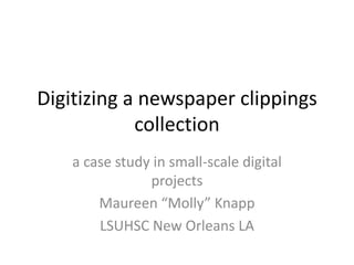 Digitizing a newspaper clippings
            collection
    a case study in small-scale digital
                projects
        Maureen “Molly” Knapp
        LSUHSC New Orleans LA
 