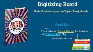 Digitizing Board
The Multifaceted Aspects of Digital Ready Boards
Pearl Zhu
The Author of “Digital Master” Book Series
& “Future of CIO” Blog
WWW.PEARLZHU.COM
CIO MASTER
Digital Agility
DIGITAL MASTER
 