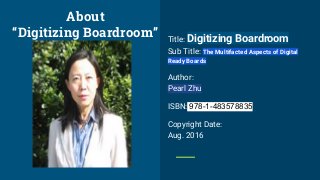 Title: Digitizing Boardroom
Sub Title: The Multifacted Aspects of Digital
Ready Boards
Author:
Pearl Zhu
ISBN: 978-1-483578835
Copyright Date:
Aug. 2016
About
“Digitizing Boardroom”
 