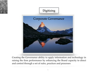 Digitizing
Corporate Governance
Creating the Governance ability to apply information and technology in
raising the firm performance by enhancing the Board capacity to direct
and control through a set of rules, practices and processes
!1
 