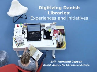 Erik Thorlund Jepsen Danish Agency for Libraries and Media Digitizing Danish  Libraries:  Experiences and initiatives   