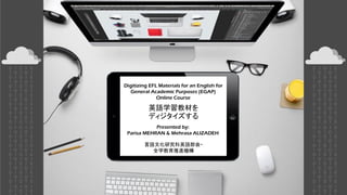 Digitizing EFL Materials for an English for
General Academic Purposes (EGAP)
Online Course
英語学習教材を
ディジタイズする
言語文化研究科英語部会・
全学教育推進機構
Presented by:
Parisa MEHRAN & Mehrasa ALIZADEH
 