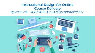 Instructional Design for Online
Course Delivery
オンラインコースのためのインストラクショナルデザイン
3
 