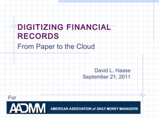 DIGITIZING FINANCIAL
      RECORDS
      From Paper to the Cloud


                             David L. Haase
                         September 21, 2011


For
 