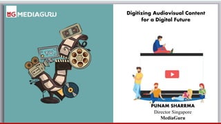 www.mediaguru.com
Digitizing Audiovisual Content
for a Digital Future
PUNAM SHARRMA
Director Singapore
MediaGuru
 