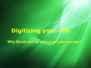 Digitizing your life
Why Burak will be critical on your sucess?
 