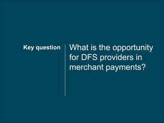 What is the opportunity
for DFS providers in
merchant payments?
Key question
 
