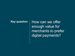 How can we offer
enough value for
merchants to prefer
digital payments?
Key question
 