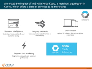 CGAP 2016
We tested the impact of VAS with Kopo Kopo, a merchant aggregator in
Kenya, which offers a suite of services to its merchants
 